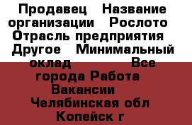 Продавец › Название организации ­ Рослото › Отрасль предприятия ­ Другое › Минимальный оклад ­ 12 000 - Все города Работа » Вакансии   . Челябинская обл.,Копейск г.